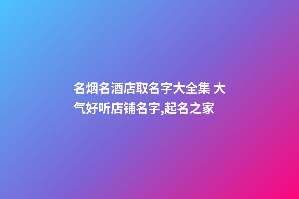 名烟名酒店取名字大全集 大气好听店铺名字,起名之家-第1张-店铺起名-玄机派